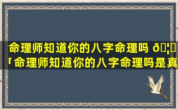 命理师知道你的八字命理吗 🦄 「命理师知道你的八字命理吗是真的吗」